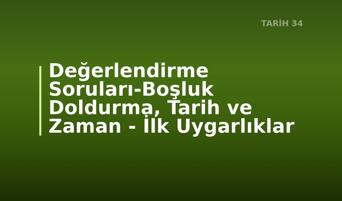 Değerlendirme Soruları-Boşluk Doldurma, Tarih ve Zaman - İlk Uygarlıklar